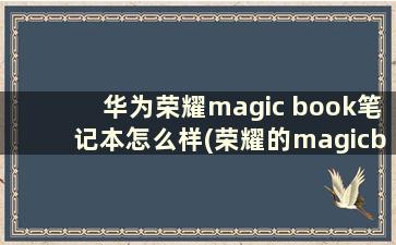 华为荣耀magic book笔记本怎么样(荣耀的magicbook怎么样)